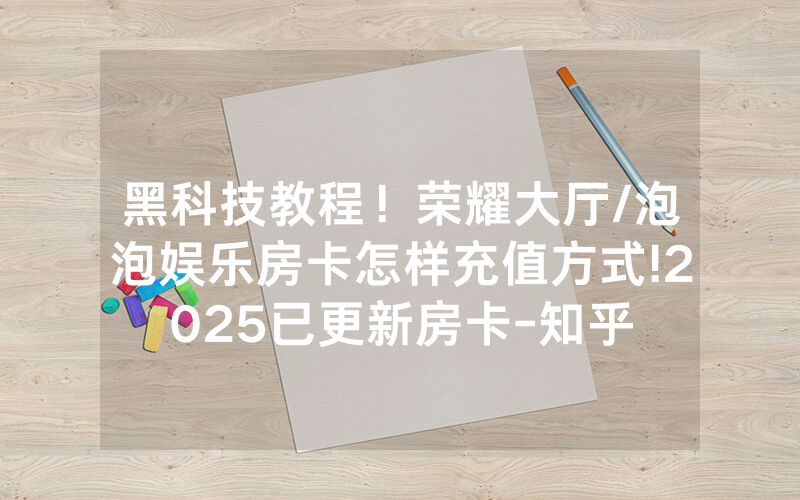 黑科技教程！荣耀大厅/泡泡娱乐房卡怎样充值方式!2025已更新房卡-知乎