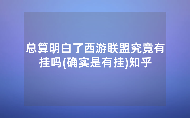 总算明白了西游联盟究竟有挂吗(确实是有挂)知乎