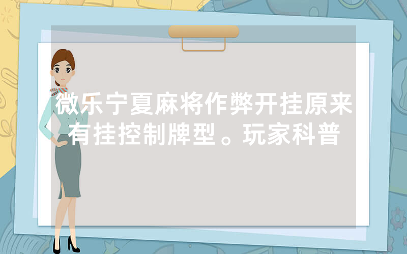 微乐宁夏麻将作弊开挂原来有挂控制牌型。玩家科普