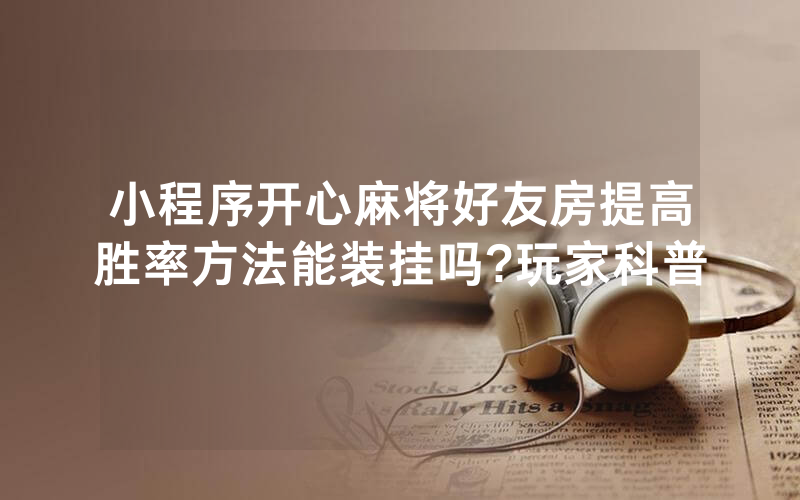 小程序开心麻将好友房提高胜率方法能装挂吗?玩家科普