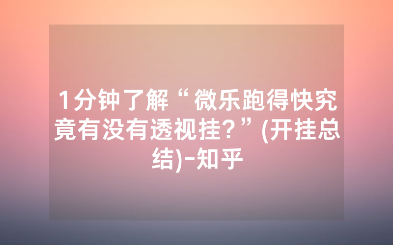 1分钟了解“微乐跑得快究竟有没有透视挂?”(开挂总结)-知乎