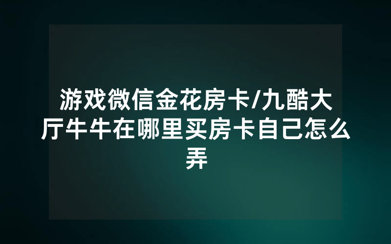 游戏微信金花房卡/九酷大厅牛牛在哪里买房卡自己怎么弄
