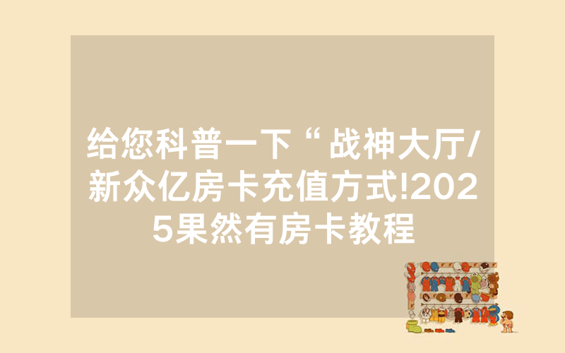 给您科普一下“战神大厅/新众亿房卡充值方式!2025果然有房卡教程