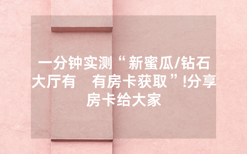 一分钟实测“新蜜瓜/钻石大厅有沒有房卡获取”!分享房卡给大家