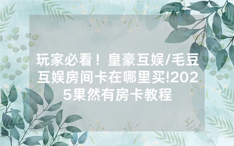 玩家必看！皇豪互娱/毛豆互娱房间卡在哪里买!2025果然有房卡教程