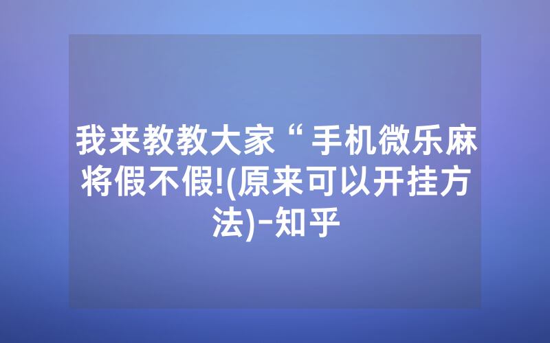 我来教教大家“手机微乐麻将假不假!(原来可以开挂方法)-知乎