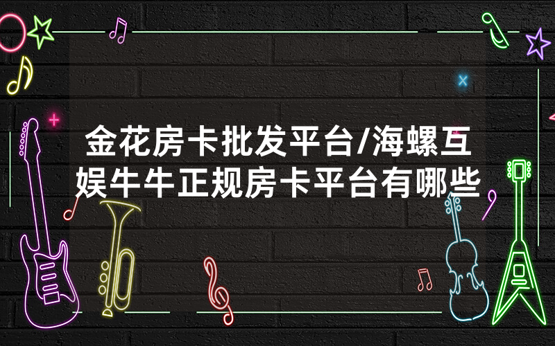 金花房卡批发平台/海螺互娱牛牛正规房卡平台有哪些