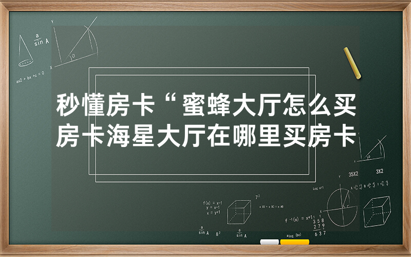 秒懂房卡“蜜蜂大厅怎么买房卡海星大厅在哪里买房卡