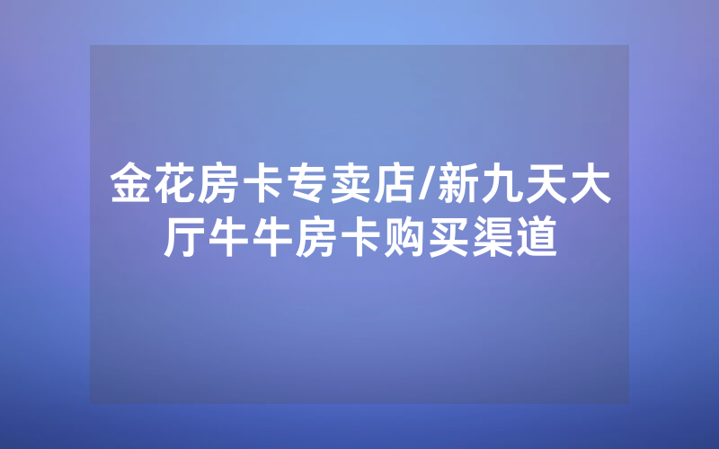 金花房卡专卖店/新九天大厅牛牛房卡购买渠道
