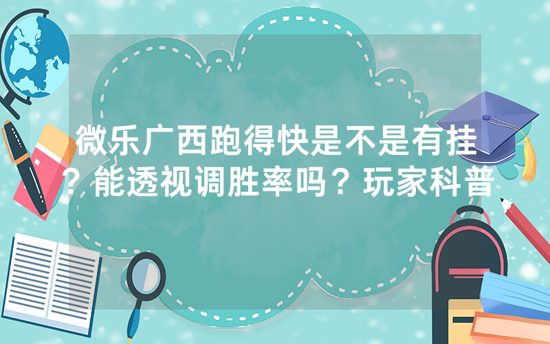 微乐广西跑得快是不是有挂?能透视调胜率吗?玩家科普