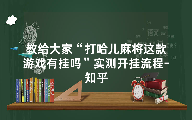 教给大家“打哈儿麻将这款游戏有挂吗”实测开挂流程-知乎