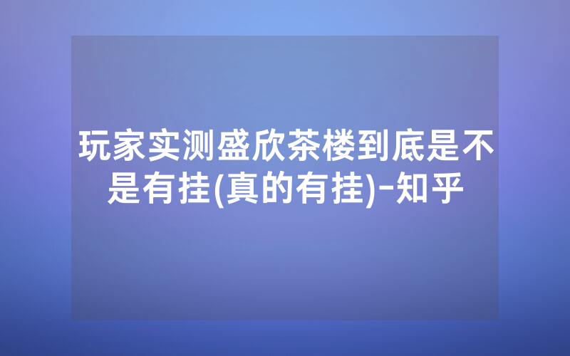 玩家实测盛欣茶楼到底是不是有挂(真的有挂)-知乎