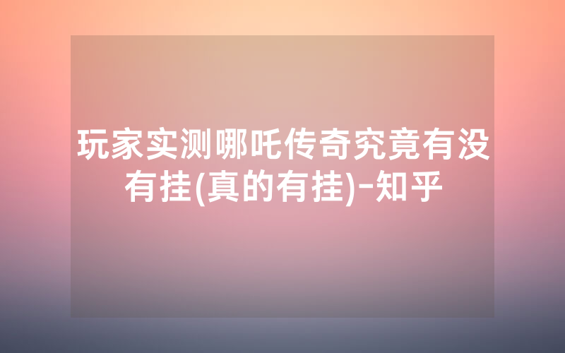 玩家实测哪吒传奇究竟有没有挂(真的有挂)-知乎