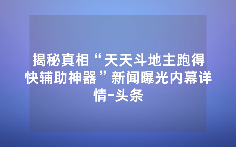 揭秘真相“天天斗地主跑得快辅助神器”新闻曝光内幕详情-头条