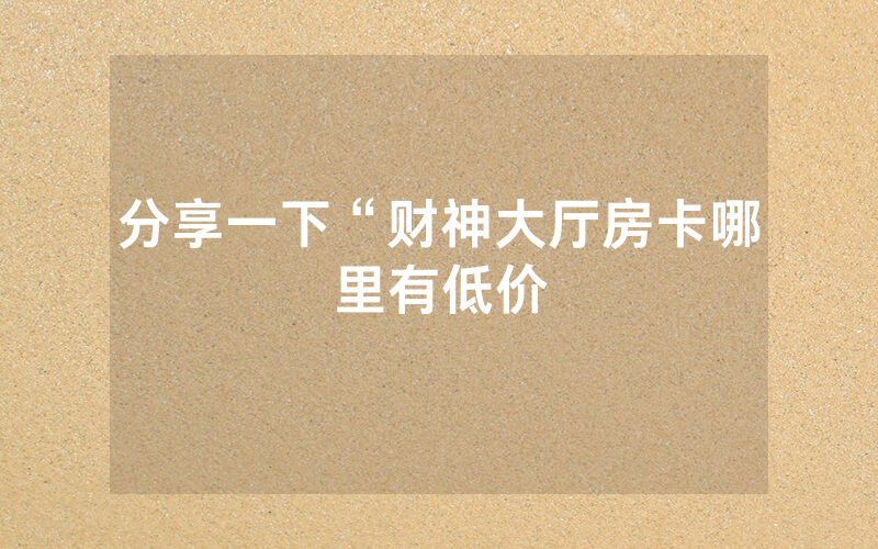分享一下“财神大厅房卡哪里有低价