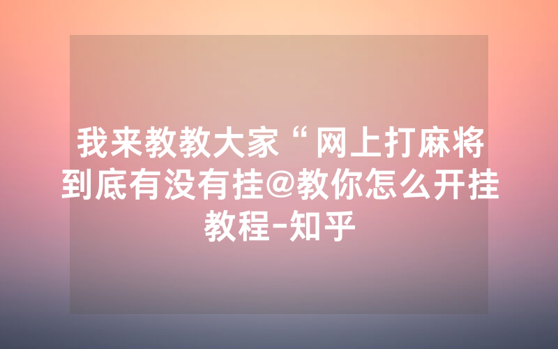 我来教教大家“网上打麻将到底有没有挂@教你怎么开挂教程-知乎