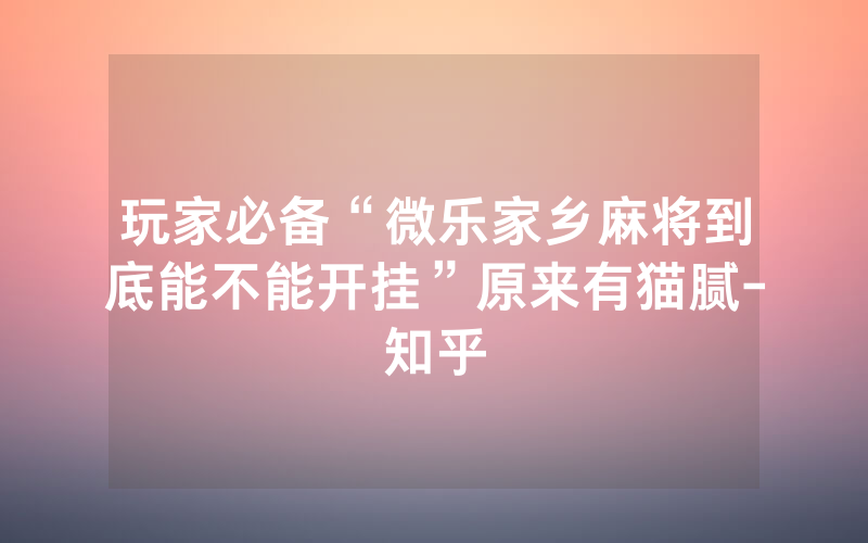 玩家必备“微乐家乡麻将到底能不能开挂”原来有猫腻-知乎