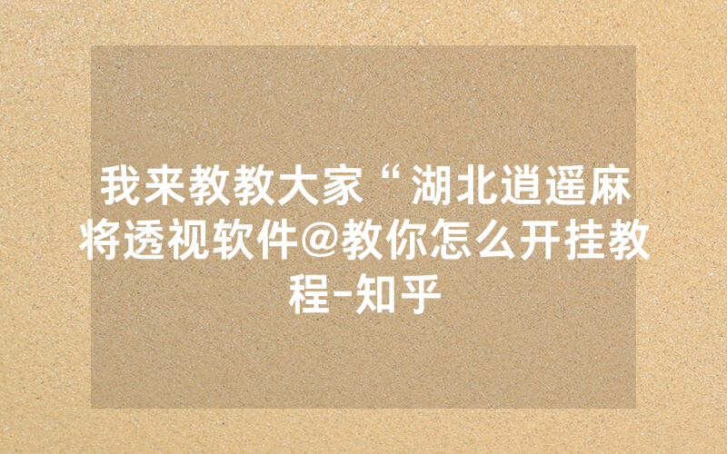 我来教教大家“湖北逍遥麻将透视软件@教你怎么开挂教程-知乎