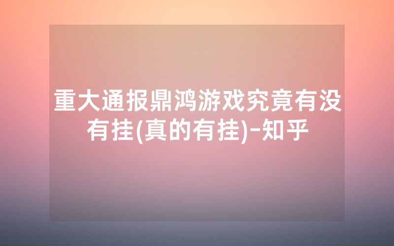 重大通报鼎鸿游戏究竟有没有挂(真的有挂)-知乎