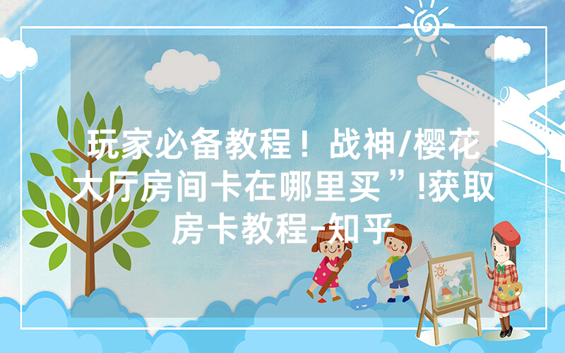 玩家必备教程！战神/樱花大厅房间卡在哪里买”!获取房卡教程-知乎