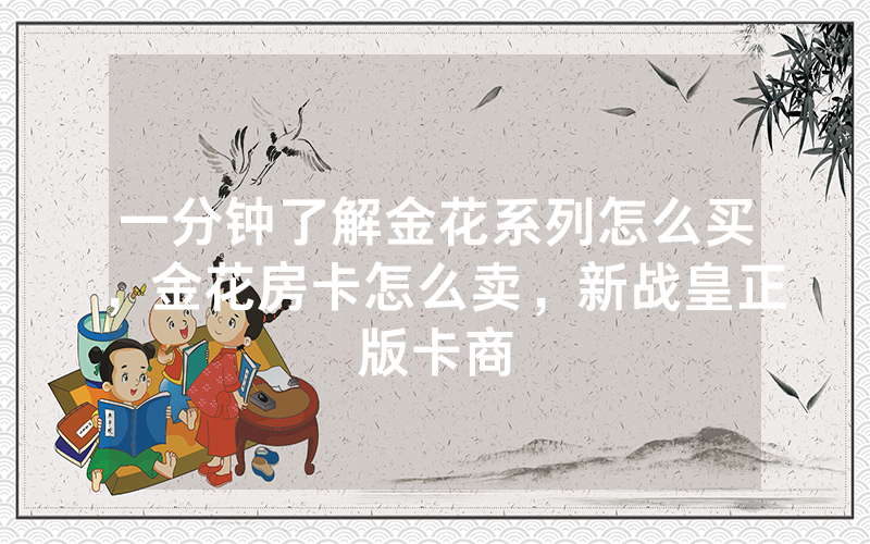 一分钟了解金花系列怎么买，金花房卡怎么卖，新战皇正版卡商