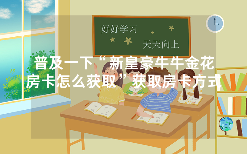 普及一下“新皇豪牛牛金花房卡怎么获取”获取房卡方式