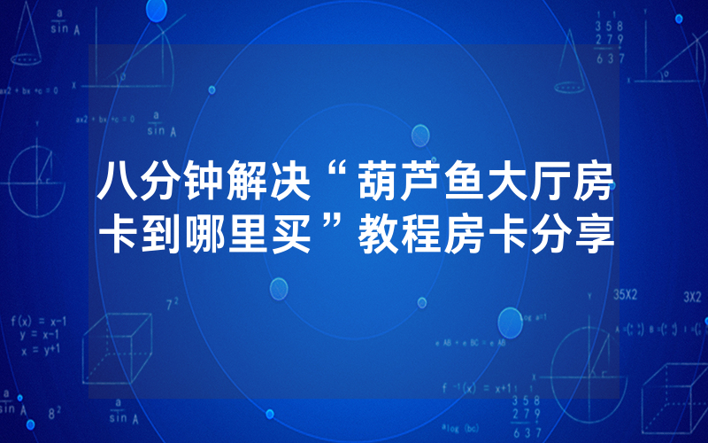 八分钟解决“葫芦鱼大厅房卡到哪里买”教程房卡分享
