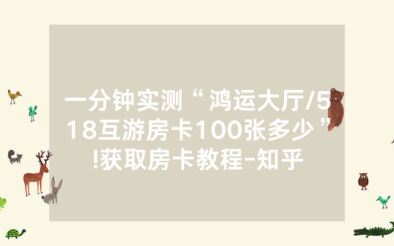一分钟实测“鸿运大厅/518互游房卡100张多少”!获取房卡教程-知乎