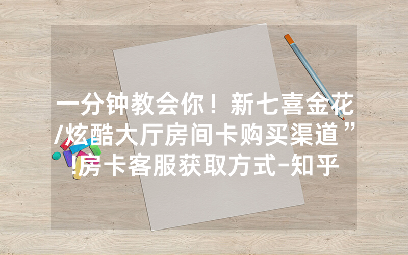 一分钟教会你！新七喜金花/炫酷大厅房间卡购买渠道”!房卡客服获取方式-知乎