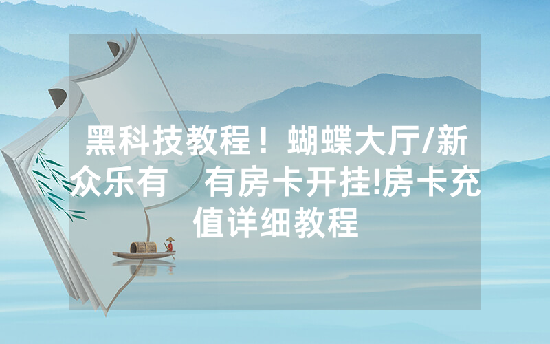 黑科技教程！蝴蝶大厅/新众乐有沒有房卡开挂!房卡充值详细教程