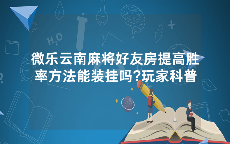 微乐云南麻将好友房提高胜率方法能装挂吗?玩家科普