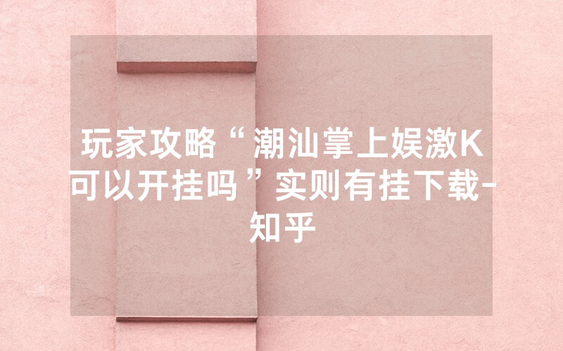 玩家攻略“潮汕掌上娱激K可以开挂吗”实则有挂下载-知乎