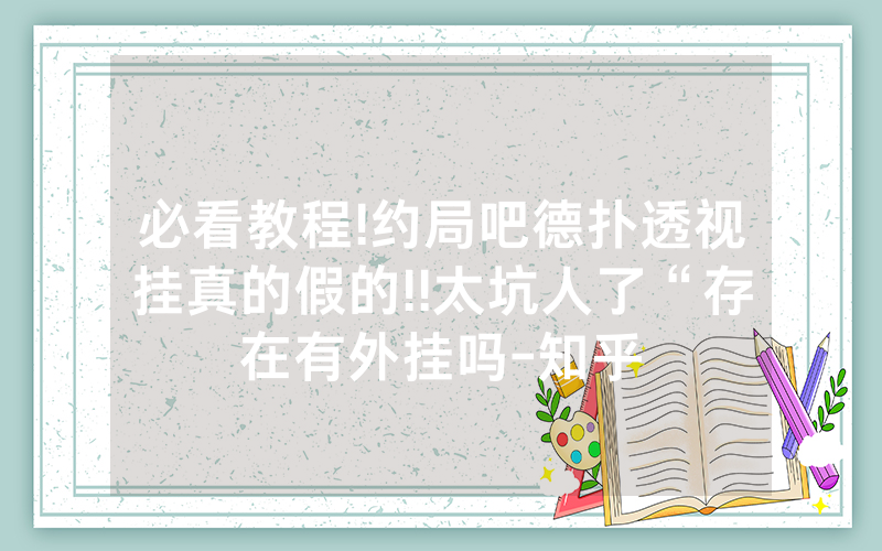 必看教程!约局吧德扑透视挂真的假的!!太坑人了“存在有外挂吗-知乎