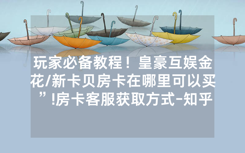 玩家必备教程！皇豪互娱金花/新卡贝房卡在哪里可以买”!房卡客服获取方式-知乎