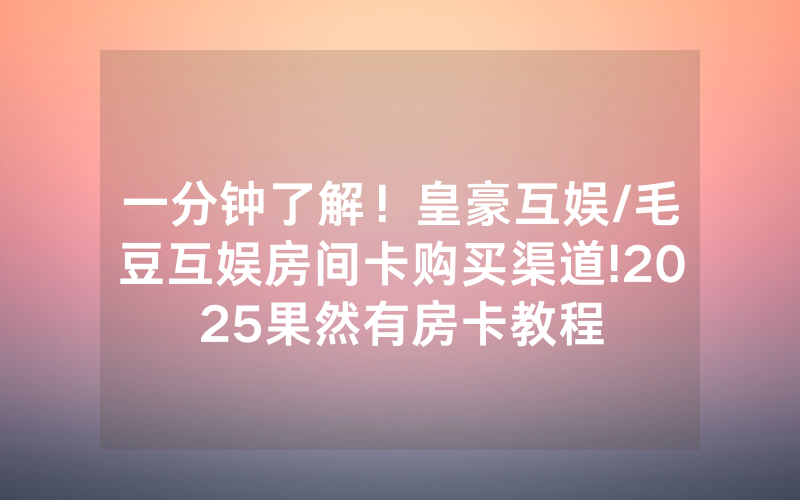 一分钟了解！皇豪互娱/毛豆互娱房间卡购买渠道!2025果然有房卡教程