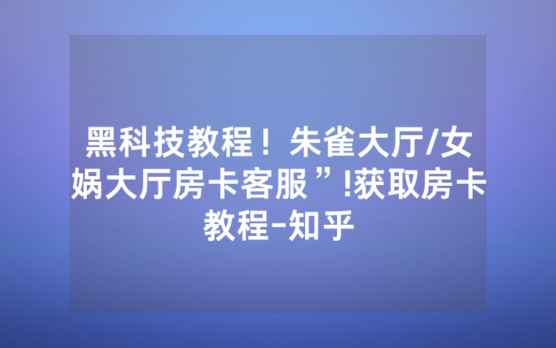 黑科技教程！朱雀大厅/女娲大厅房卡客服”!获取房卡教程-知乎