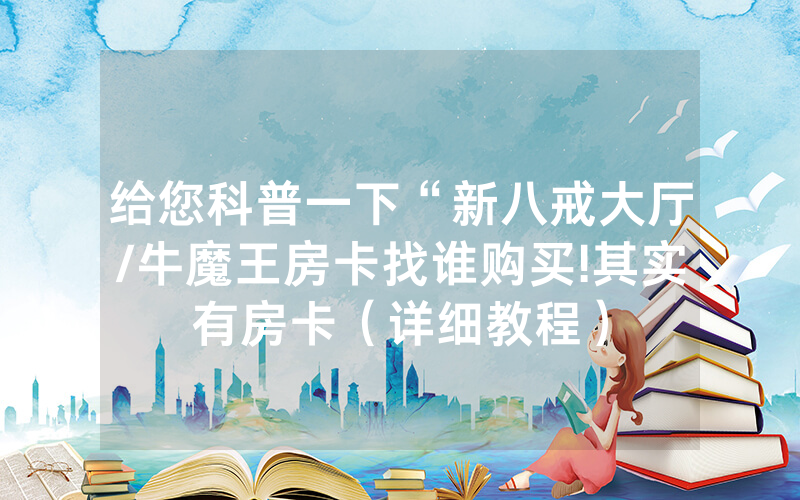 给您科普一下“新八戒大厅/牛魔王房卡找谁购买!其实有房卡（详细教程）