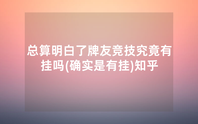 总算明白了牌友竞技究竟有挂吗(确实是有挂)知乎
