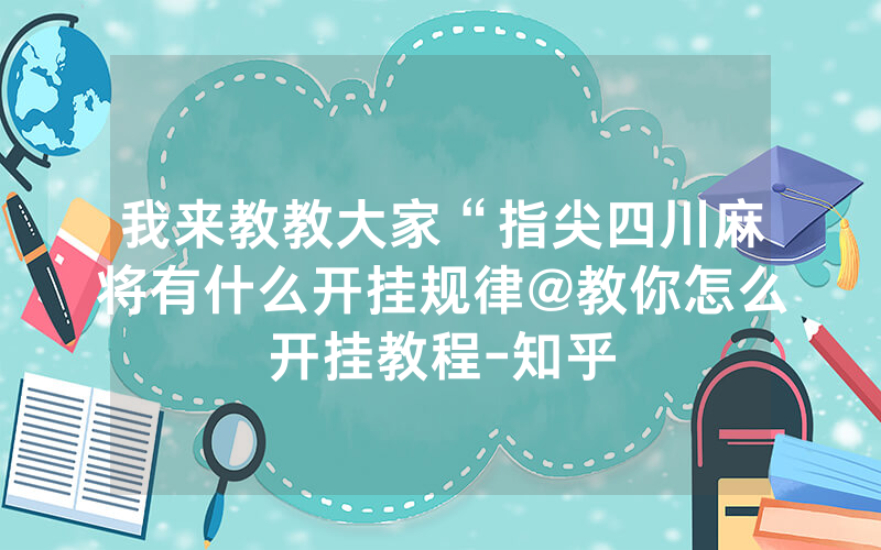 我来教教大家“指尖四川麻将有什么开挂规律@教你怎么开挂教程-知乎