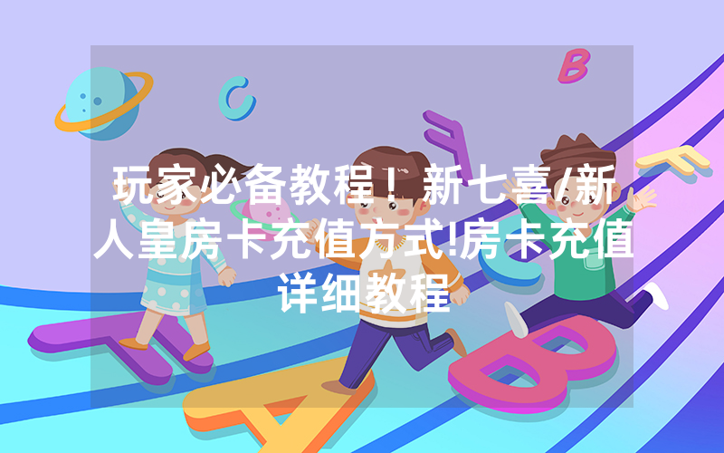 玩家必备教程！新七喜/新人皇房卡充值方式!房卡充值详细教程