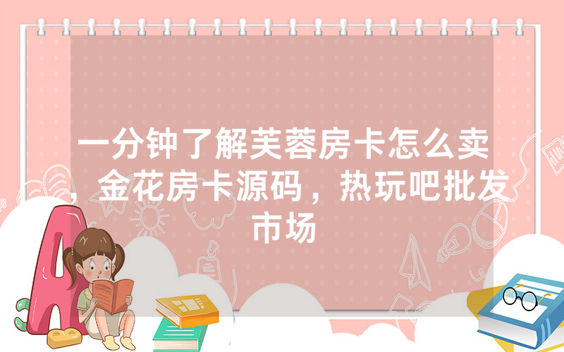一分钟了解芙蓉房卡怎么卖，金花房卡源码，热玩吧批发市场