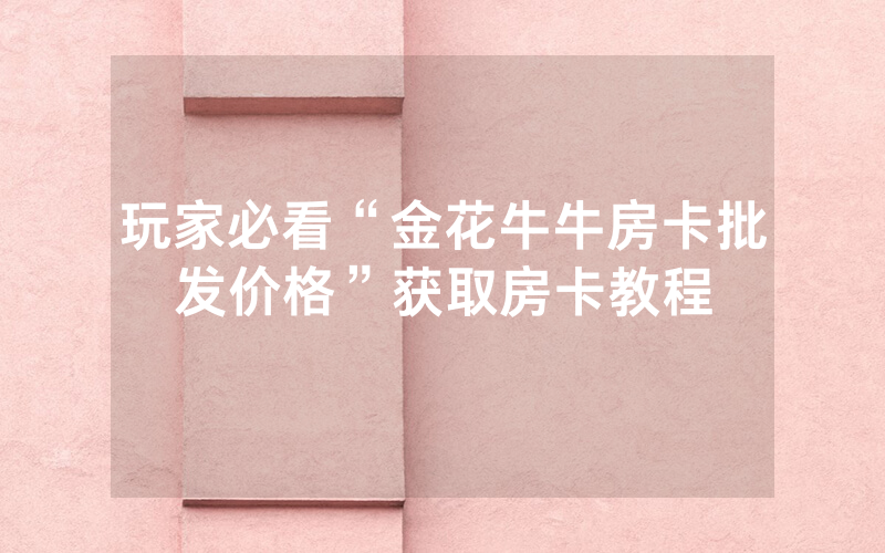 玩家必看“金花牛牛房卡批发价格”获取房卡教程