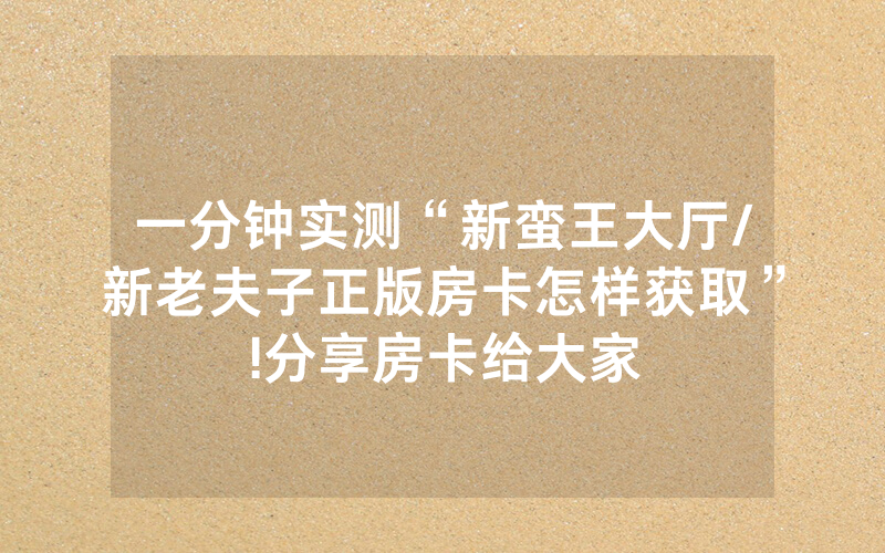 一分钟实测“新蛮王大厅/新老夫子正版房卡怎样获取”!分享房卡给大家