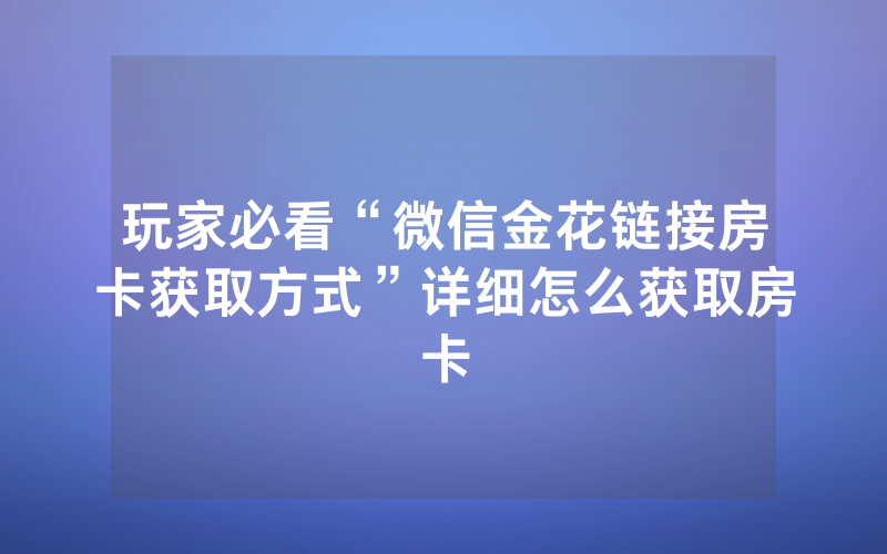 玩家必看“微信金花链接房卡获取方式”详细怎么获取房卡