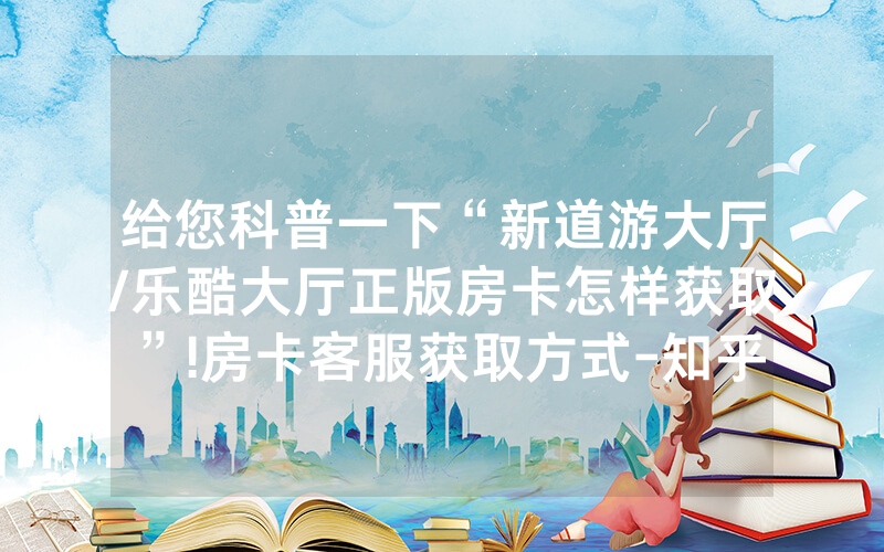 给您科普一下“新道游大厅/乐酷大厅正版房卡怎样获取”!房卡客服获取方式-知乎