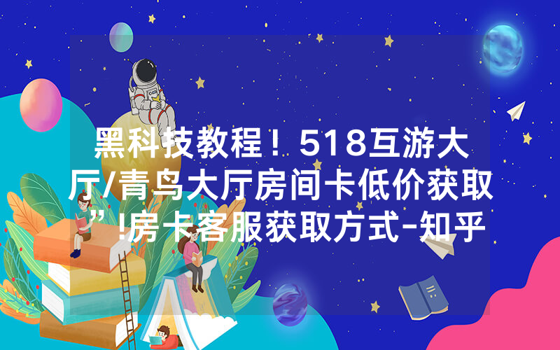 黑科技教程！518互游大厅/青鸟大厅房间卡低价获取”!房卡客服获取方式-知乎