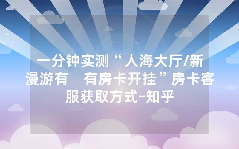 一分钟实测“人海大厅/新漫游有沒有房卡开挂”房卡客服获取方式-知乎