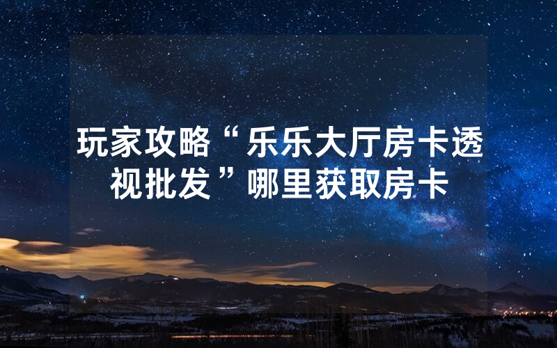 玩家攻略“乐乐大厅房卡透视批发”哪里获取房卡
