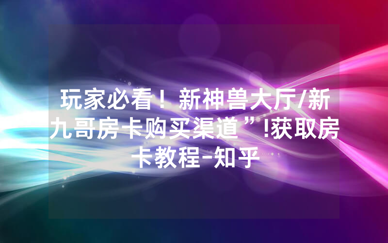 玩家必看！新神兽大厅/新九哥房卡购买渠道”!获取房卡教程-知乎