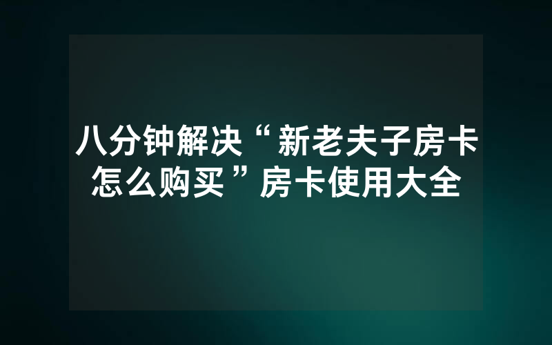 八分钟解决“新老夫子房卡怎么购买”房卡使用大全